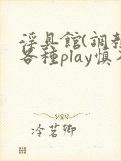 淫具馆(调教,各种play慎入)男男小说