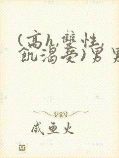 (高h,双性,饥渴受)男男小说