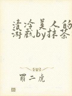 清冷美人的神奇游戏by抹茶冰