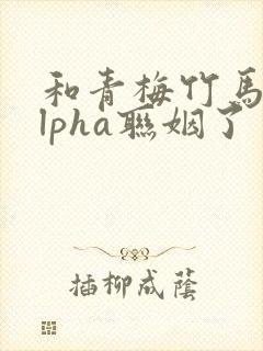 和青梅竹马的alpha联姻了