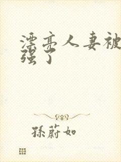 漂亮人妻被黑人强了