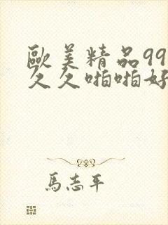 欧美精品99久久久啪啪好看