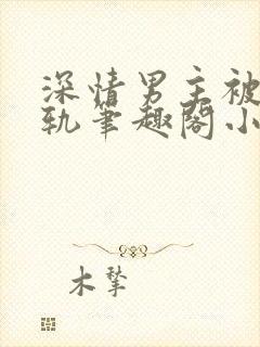 深情男主被迫出轨笔趣阁小说