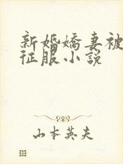 新婚娇妻被巨茎征服小说