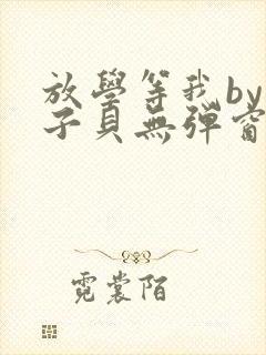 放学等我by酱子贝无弹窗