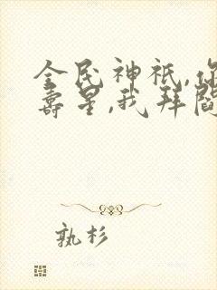 全民神祇,你拜寿星,我拜阎王,求赞