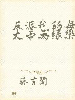 反派我的母亲是大帝无绿乐福不受
