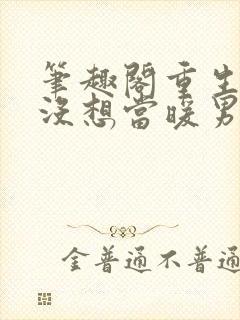 笔趣阁重生我真没想当暖男