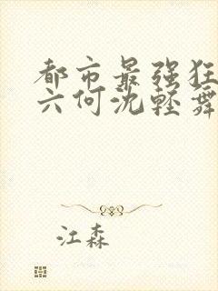 都市最强狂兵陈六何沈轻舞笔趣阁