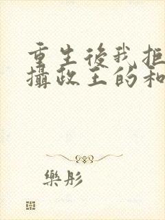 重生后我拒绝了摄政王的和离书全文免费阅读