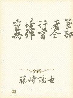 灵境行者笔趣阁无弹窗全部章节