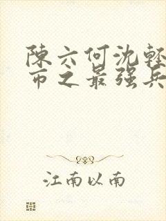 陈六何沈轻舞都市之最强兵王