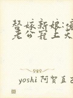 替嫁新娘:亿万老公宠上天小说免费阅读