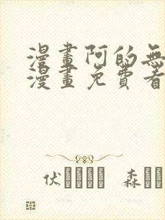 漫画阿的无删减漫画免费看