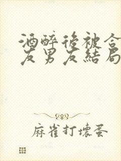 酒醉后被合租室友男友结局小说