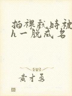 拍裸戏时被c了h一脱成名