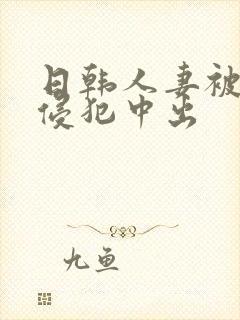 日韩人妻被多人侵犯中出