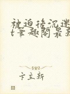 被迫后沉迷txt笔趣阁最新章节封面