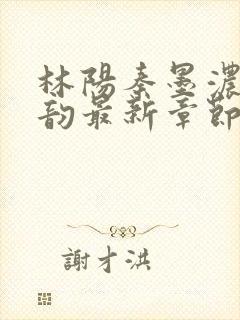 林阳秦墨浓慕容韵最新章节列表笔趣阁