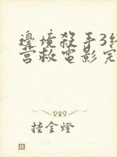 边境杀手3终极营救电影完整版