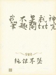 我不是戏神小说笔趣阁txt完整版