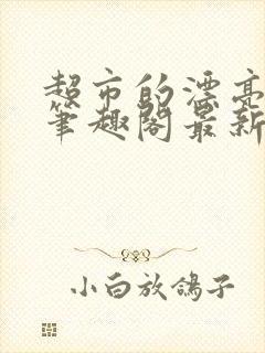 超市的漂亮姐姐笔趣阁最新章节更新时间