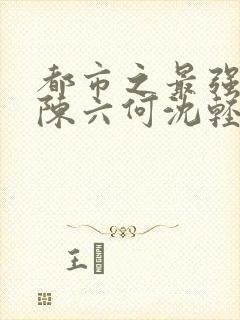 都市之最强狂兵陈六何沈轻舞免费
