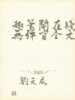 趣笔阁在线阅读无弹窗全文