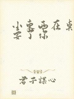 小东西在桌子上要了你