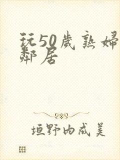 玩50岁熟妇女邻居