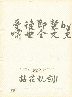 爱后即焚by林啸也全文免费阅读笔趣阁