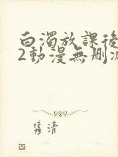 白浊放课后1～2动漫无删减