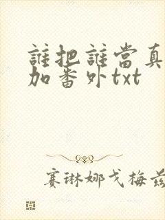 谁把谁当真全文加番外txt