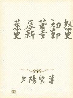 叶辰萧初然刚刚更新章节更新