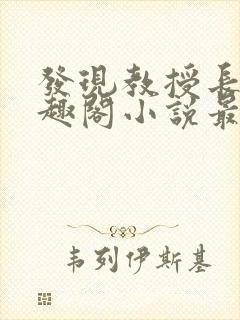 发现教授长批笔趣阁小说最新章节