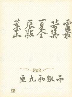 叶辰夏若雪孙怡正版全集最近章节