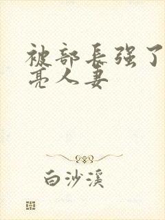 被部长强了的漂亮人妻