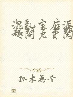 混乱家庭派对笔趣阁免费阅读全文笔趣阁