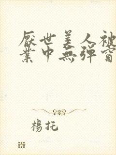 厌世美人被迫营业中无弹窗笔趣阁