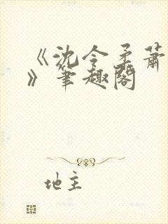 《沈令柔萧清濯》笔趣阁