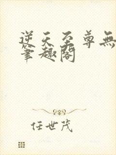 逆天至尊无删减笔趣阁