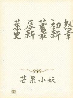 叶辰萧初然刚刚更新最新章节列表