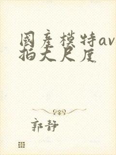 国产模特av私拍大尺度