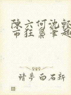陈六何沈轻舞都市狂枭笔趣阁