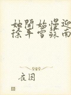 她开始慢迎迎合徐平雪苏南风