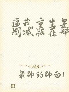 逼我重生是吧未删减版在哪里看