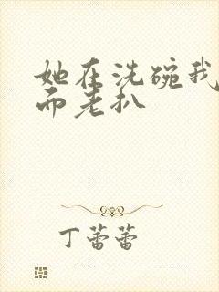 她在洗碗我在后面老扒