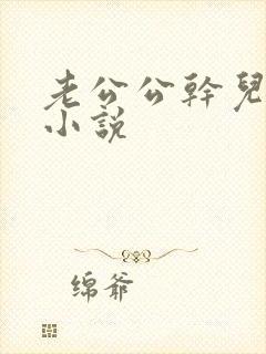 老公公干儿媳妇小说