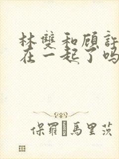 林双和顾许最后在一起了吗