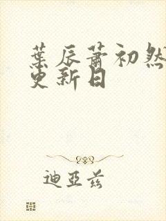 叶辰萧初然最新更新日